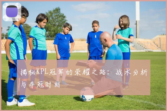 揭秘KPL冠军的荣耀之路:战术分析与夺冠时刻