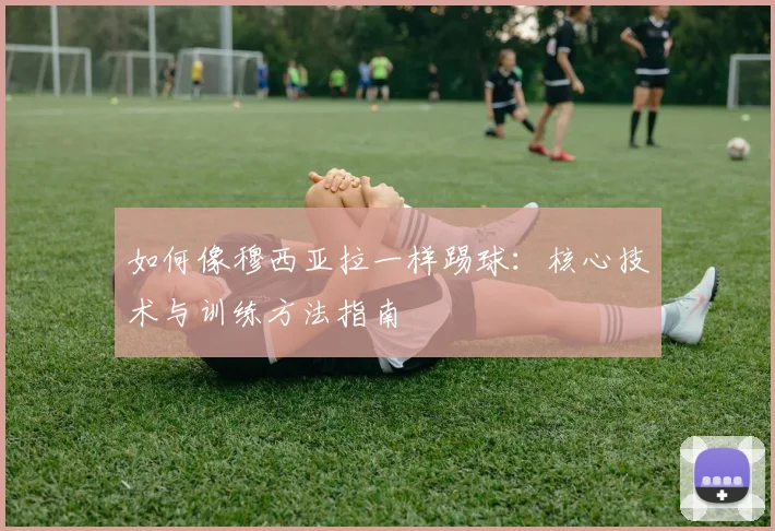 如何像穆西亚拉一样踢球：核心技术与训练方法指南