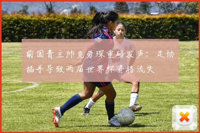 前国青主帅克劳琛重磅发声:足协插手导致两届世界杯资格流失