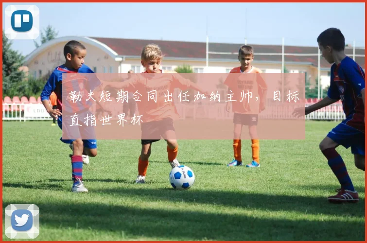 勒夫短期合同出任加纳主帅,目标直指世界杯