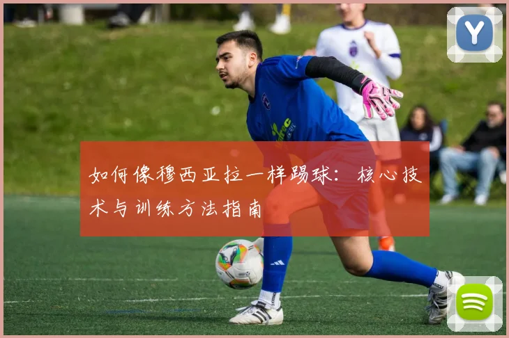 如何像穆西亚拉一样踢球：核心技术与训练方法指南