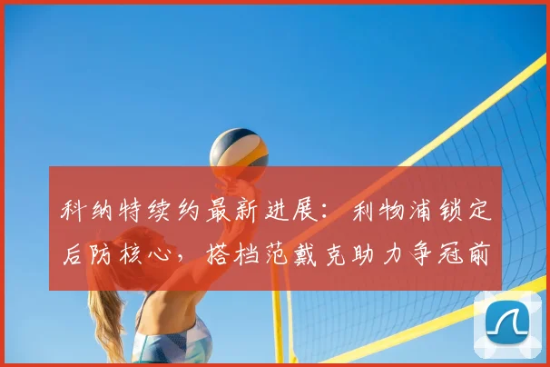 科纳特续约最新进展:利物浦锁定后防核心,搭档范戴克助力争冠前景分析