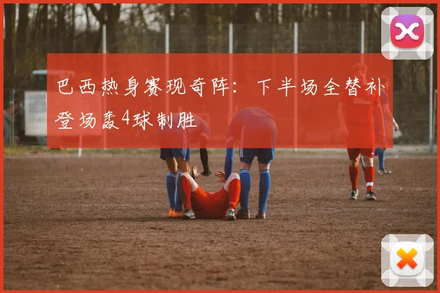 巴西热身赛现奇阵:下半场全替补登场轰4球制胜