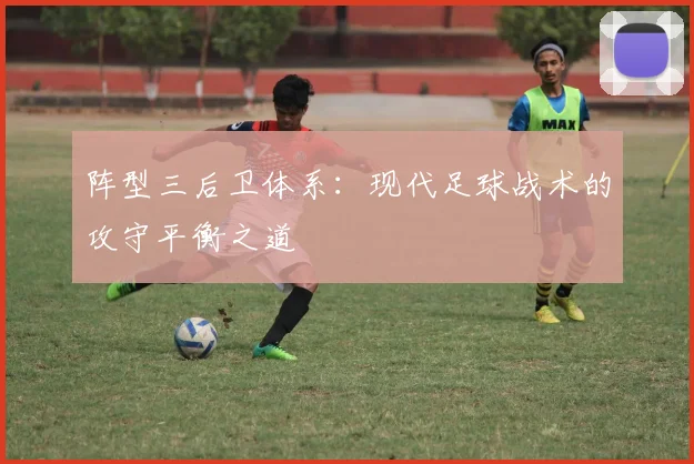 阵型三后卫体系:现代足球战术的攻守平衡之道