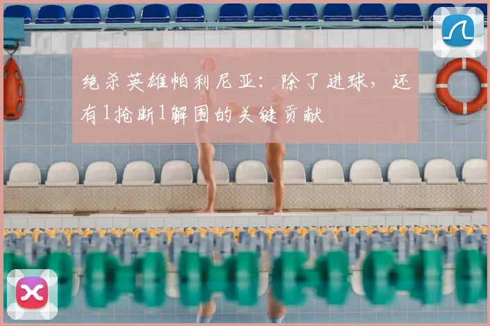 绝杀英雄帕利尼亚:除了进球,还有1抢断1解围的关键贡献