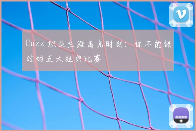 Cuzz 职业生涯高光时刻:你不能错过的五大经典比赛