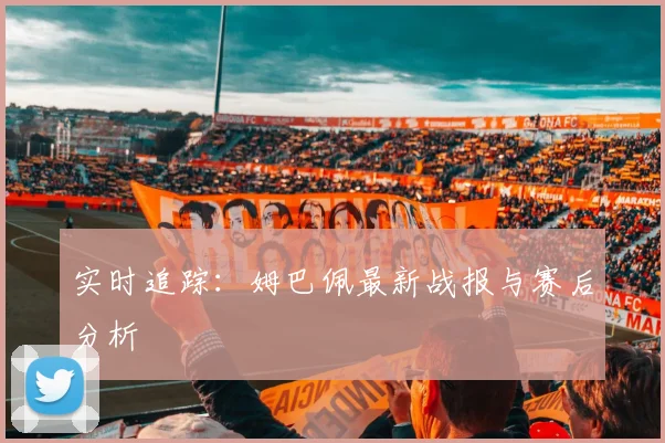 实时追踪:姆巴佩最新战报与赛后分析