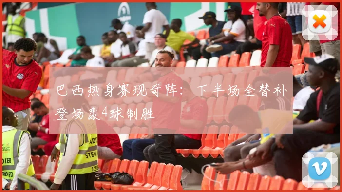 巴西热身赛现奇阵:下半场全替补登场轰4球制胜