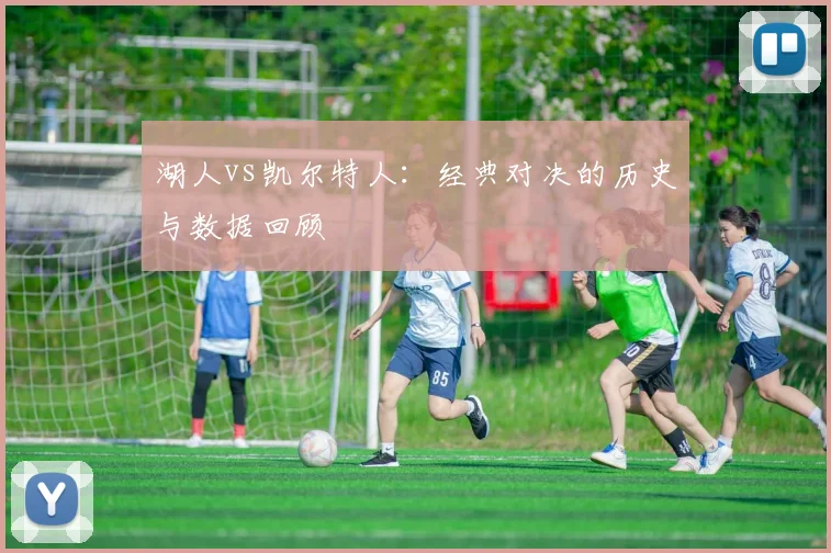 湖人vs凯尔特人:经典对决的历史与数据回顾