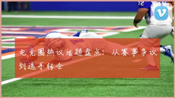 电竞圈热议话题盘点:从赛事争议到选手转会