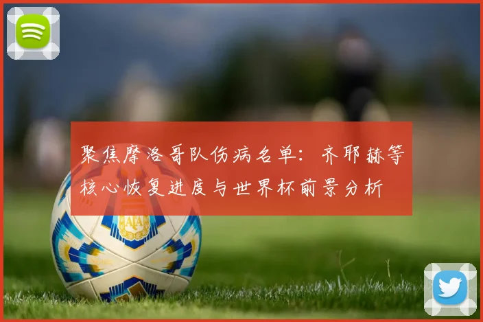 聚焦摩洛哥队伤病名单:齐耶赫等核心恢复进度与世界杯前景分析