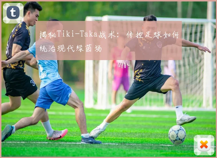 揭秘Tiki-Taka战术:传控足球如何统治现代绿茵场