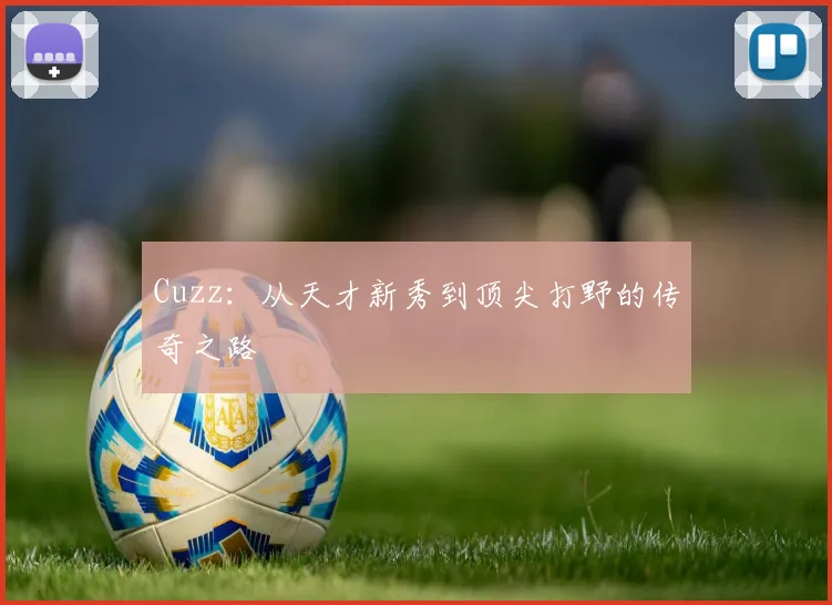 Cuzz：从天才新秀到顶尖打野的传奇之路
