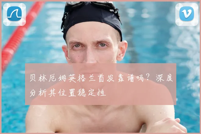 贝林厄姆英格兰首发靠谱吗？深度分析其位置稳定性