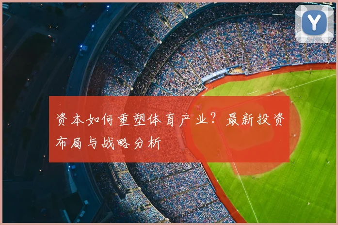 资本如何重塑体育产业？最新投资布局与战略分析