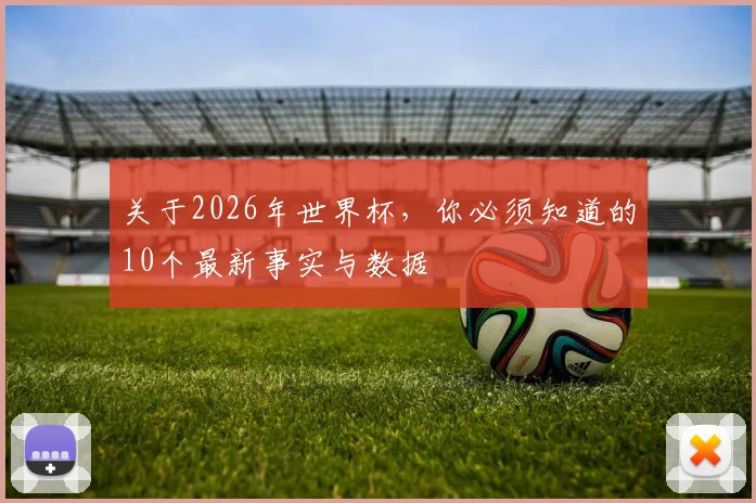 关于2026年世界杯，你必须知道的10个最新事实与数据