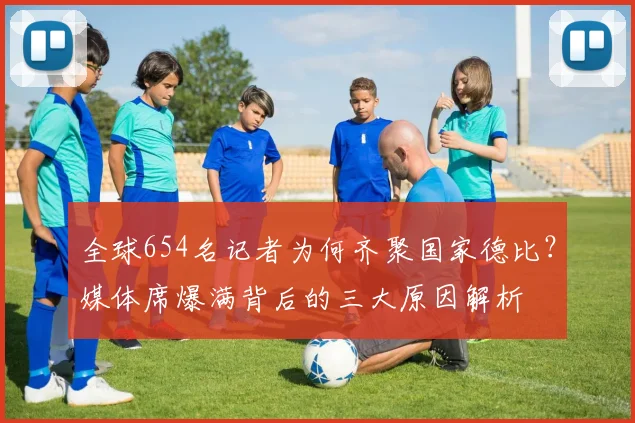 全球654名记者为何齐聚国家德比?媒体席爆满背后的三大原因解析