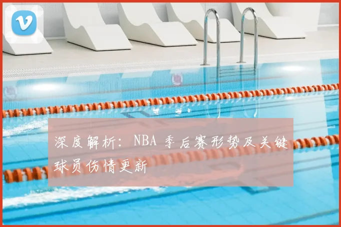 深度解析:NBA 季后赛形势及关键球员伤情更新