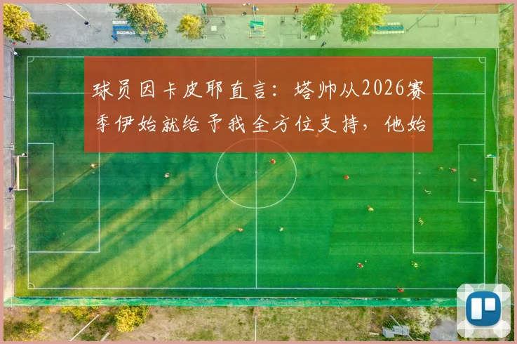 球员因卡皮耶直言:塔帅从2026赛季伊始就给予我全方位支持,他始终在帮助我们成长与提升