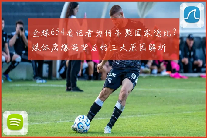 全球654名记者为何齐聚国家德比?媒体席爆满背后的三大原因解析