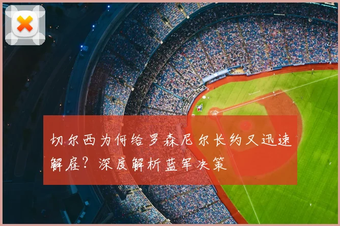 切尔西为何给罗森尼尔长约又迅速解雇?深度解析蓝军决策