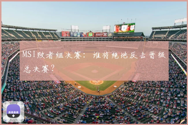 MSI败者组决赛：谁将绝地反击晋级总决赛？