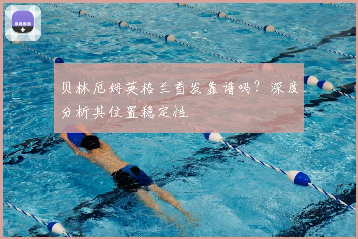 贝林厄姆英格兰首发靠谱吗？深度分析其位置稳定性