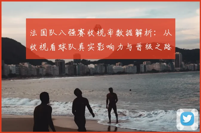 法国队八强赛收视率数据解析:从收视看球队真实影响力与晋级之路