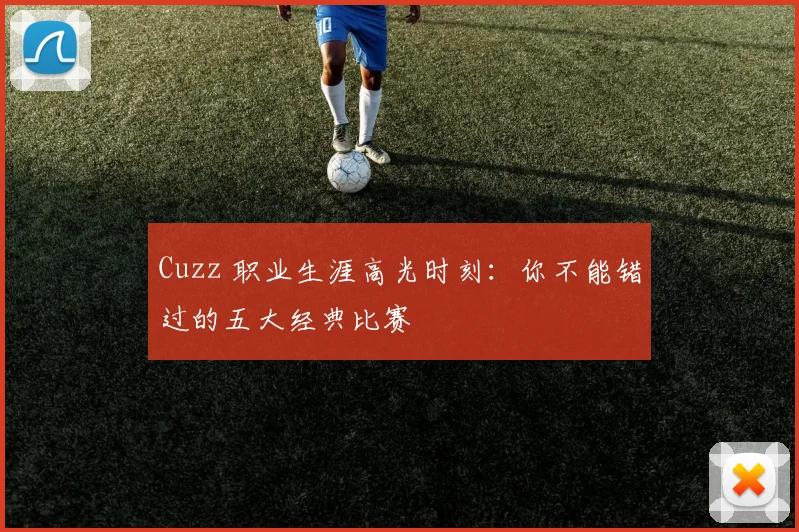 Cuzz 职业生涯高光时刻:你不能错过的五大经典比赛