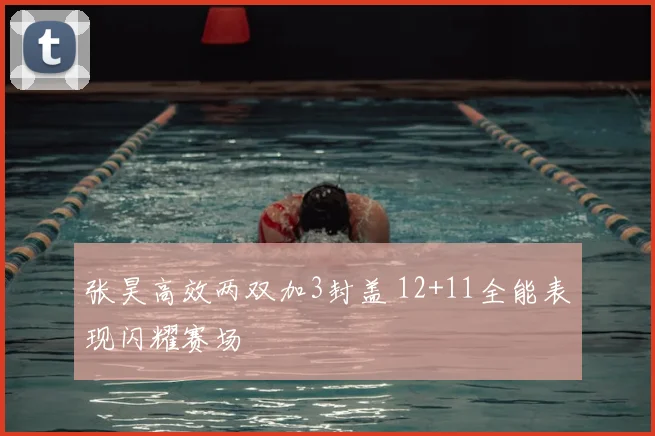 张昊高效两双加3封盖 12+11全能表现闪耀赛场