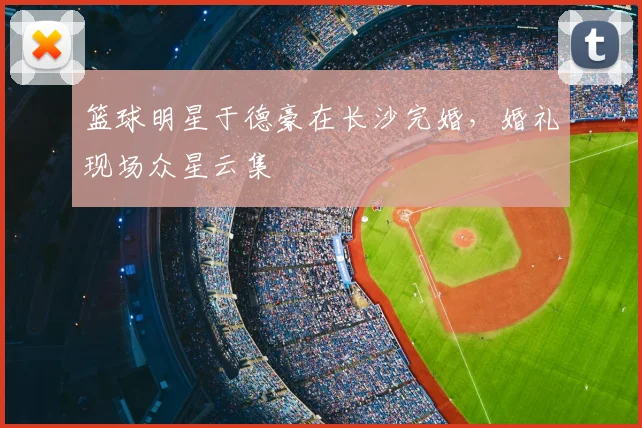 篮球明星于德豪在长沙完婚，婚礼现场众星云集