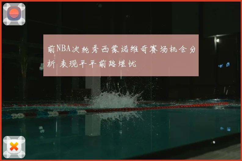 前NBA次轮秀西蒙诺维奇赛场机会分析 表现平平前路堪忧