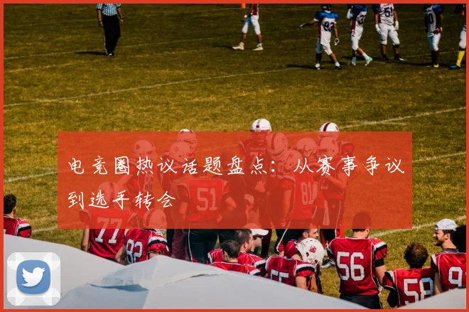 电竞圈热议话题盘点:从赛事争议到选手转会