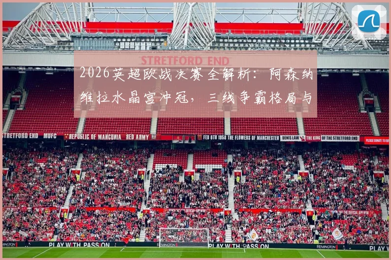 2026英超欧战决赛全解析：阿森纳维拉水晶宫冲冠，三线争霸格局与赛程前瞻